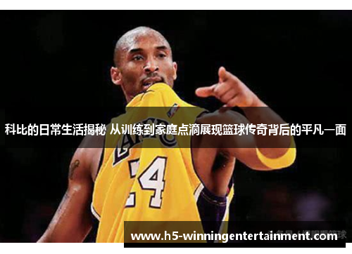 科比的日常生活揭秘 从训练到家庭点滴展现篮球传奇背后的平凡一面