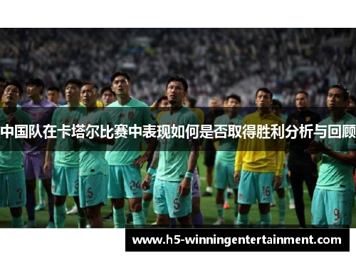 中国队在卡塔尔比赛中表现如何是否取得胜利分析与回顾