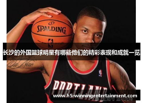 长沙的外国篮球明星有哪些他们的精彩表现和成就一览